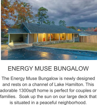 ENERGY MUSE BUNGALOW The Energy Muse Bungalow is newly designed and rests on a channel of Lake Hamilton. This adorable 1300sqft home is perfect for couples or families.  Soak up the sun on our large deck that is situated in a peaceful neighborhood.